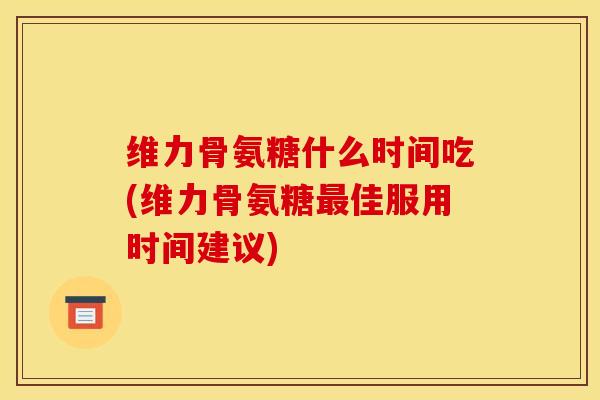 维力骨氨糖什么时间吃(维力骨氨糖最佳服用时间建议)-第1张图片-关节骑士 维力骨氨糖什么时间吃(维力骨氨糖最佳服用时间建议)-第1张图片-关节骑士