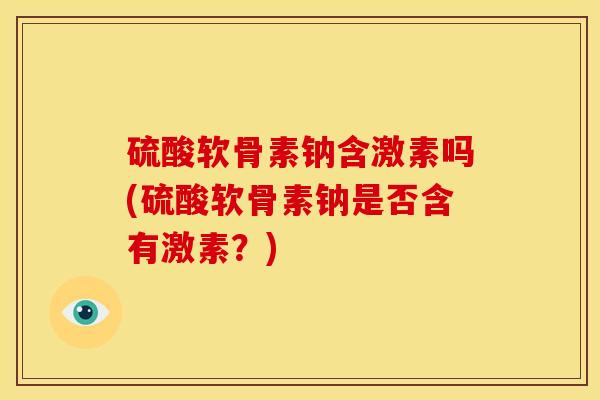 硫酸软骨素钠含激素吗(硫酸软骨素钠是否含有激素？)