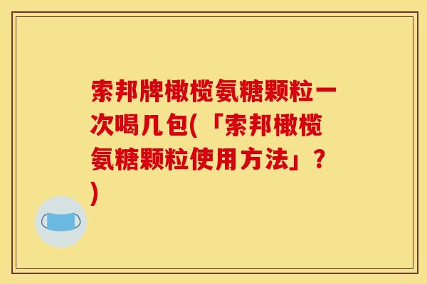 索邦牌橄榄氨糖颗粒一次喝几包(「索邦橄榄氨糖颗粒使用方法」？)-第1张图片-关节骑士