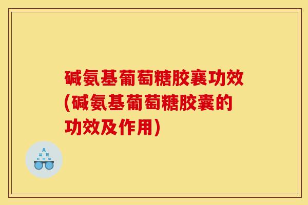 碱氨基葡萄糖胶襄功效(碱氨基葡萄糖胶囊的功效及作用)