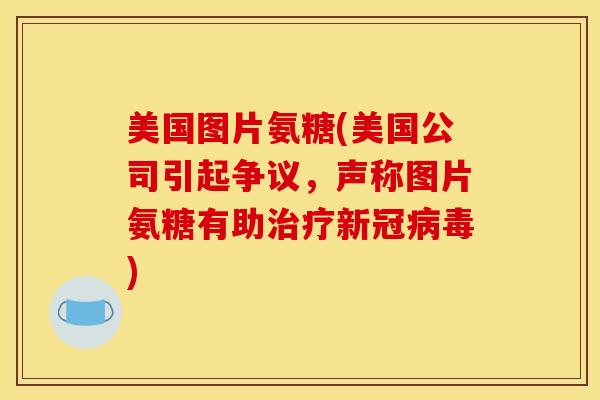 美国图片氨糖(美国公司引起争议，声称图片氨糖有助治疗新冠病毒)