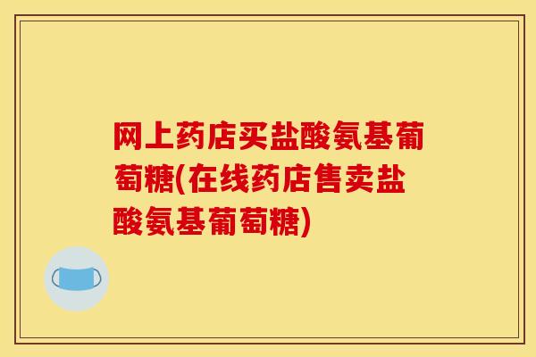 网上药店买盐酸氨基葡萄糖(在线药店售卖盐酸氨基葡萄糖)