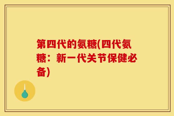 第四代的氨糖(四代氨糖：新一代关节保健必备)