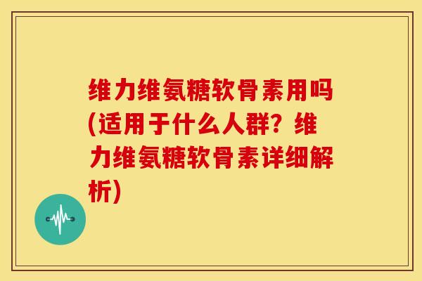 维力维氨糖软骨素用吗(适用于什么人群?维力维氨糖软骨素详细解析)-第1张图片-关节骑士 维力维氨糖软骨素用吗(适用于什么人群?维力维氨糖软骨素详细解析)-第1张图片-关节骑士
