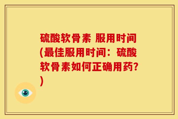 硫酸软骨素 服用时间(最佳服用时间：硫酸软骨素如何正确用药？)
