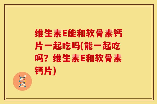 维生素E能和软骨素钙片一起吃吗(能一起吃吗？维生素E和软骨素钙片)-第1张图片-关节骑士