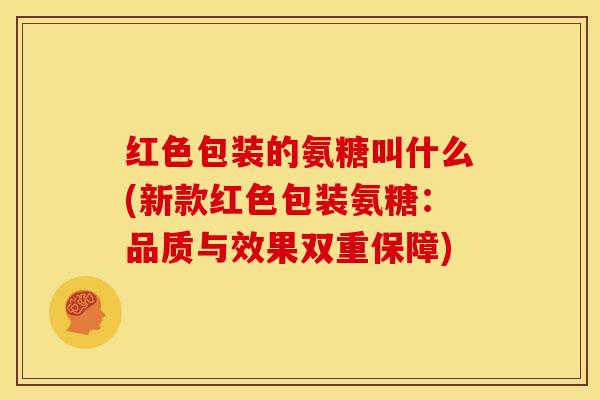 红色包装的氨糖叫什么(新款红色包装氨糖:品质与效果双重保障)-第1张图片-关节骑士 红色包装的氨糖叫什么(新款红色包装氨糖:品质与效果双重保障)-第1张图片-关节骑士