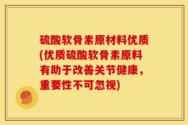 硫酸软骨素原材料优质(优质硫酸软骨素原料有助于改善关节健康，重要性不可忽视)