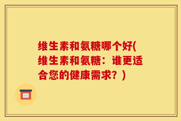 维生素和氨糖哪个好(维生素和氨糖：谁更适合您的健康需求？)