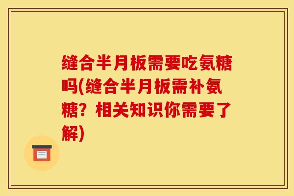 缝合半月板需要吃氨糖吗(缝合半月板需补氨糖？相关知识你需要了解)