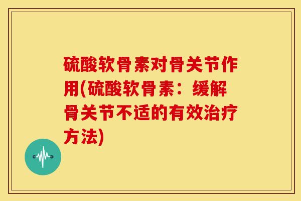 硫酸软骨素对骨关节作用(硫酸软骨素：缓解骨关节不适的有效治疗方法)