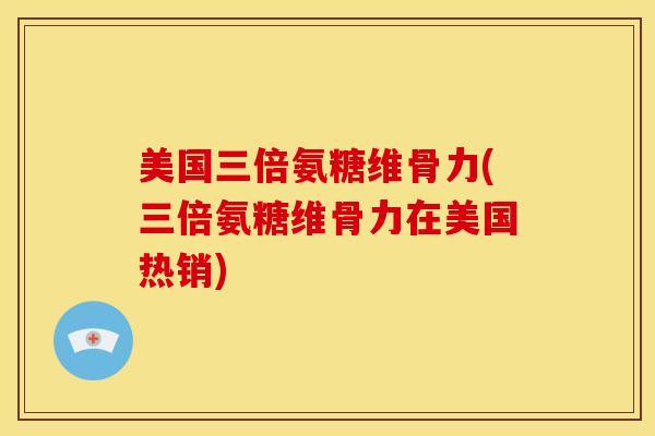 美国三倍氨糖维骨力(三倍氨糖维骨力在美国热销)