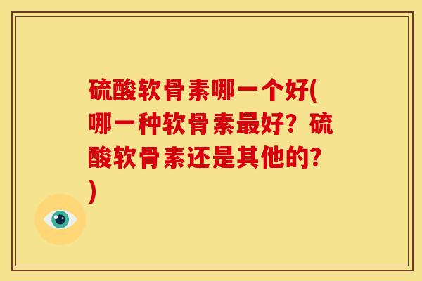 硫酸软骨素哪一个好(哪一种软骨素最好？硫酸软骨素还是其他的？)-第1张图片-关节骑士
