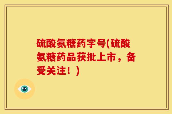 硫酸氨糖药字号(硫酸氨糖药品获批上市，备受关注！)