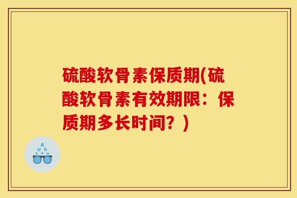 硫酸软骨素保质期(硫酸软骨素有效期限：保质期多长时间？)