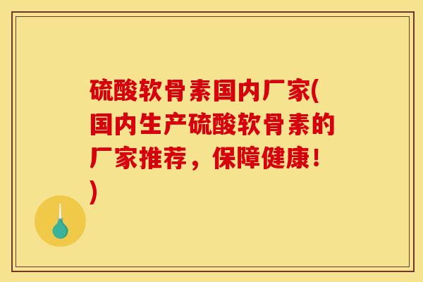 硫酸软骨素国内厂家(国内生产硫酸软骨素的厂家推荐,保障健康!)-第1张图片-关节骑士 硫酸软骨素国内厂家(国内生产硫酸软骨素的厂家推荐,保障健康!)-第1张图片-关节骑士