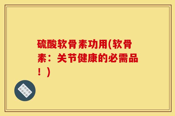 硫酸软骨素功用(软骨素：关节健康的必需品！)