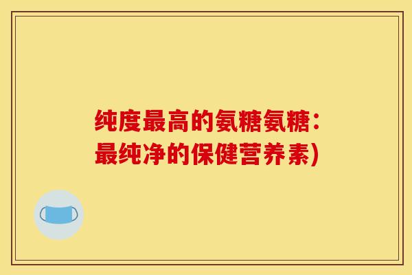 纯度最高的氨糖氨糖：最纯净的保健营养素)