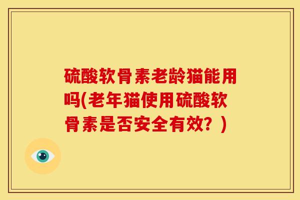 硫酸软骨素老龄猫能用吗(老年猫使用硫酸软骨素是否安全有效？)-第1张图片-关节骑士