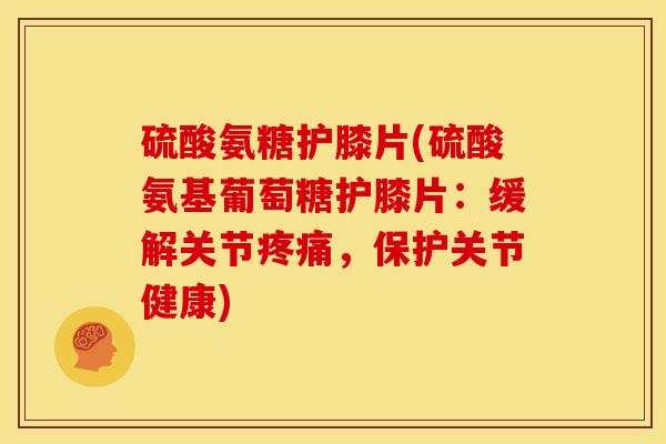 硫酸氨糖护膝片(硫酸氨基葡萄糖护膝片：缓解关节疼痛，保护关节健康)