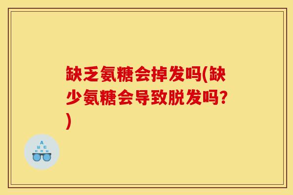 缺乏氨糖会掉发吗(缺少氨糖会导致脱发吗？)