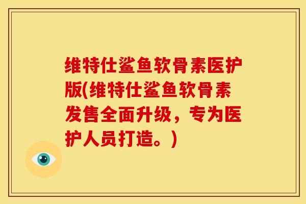 维特仕鲨鱼软骨素医护版(维特仕鲨鱼软骨素发售全面升级，专为医护人员打造。)