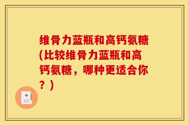 维骨力蓝瓶和高钙氨糖(比较维骨力蓝瓶和高钙氨糖，哪种更适合你？)