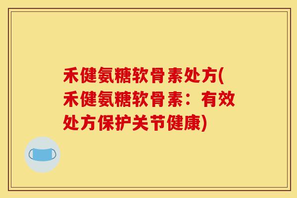 禾健氨糖软骨素处方(禾健氨糖软骨素：有效处方保护关节健康)