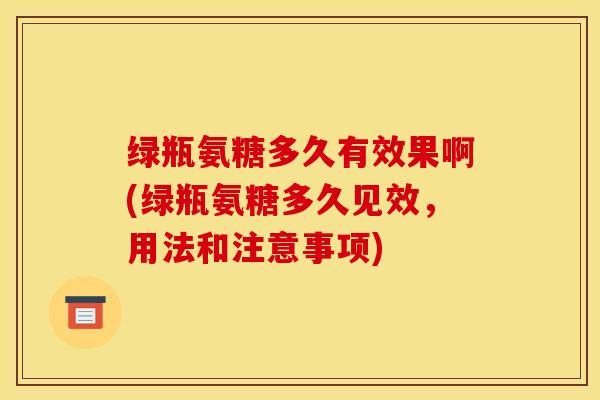 绿瓶氨糖多久有效果啊(绿瓶氨糖多久见效，用法和注意事项)