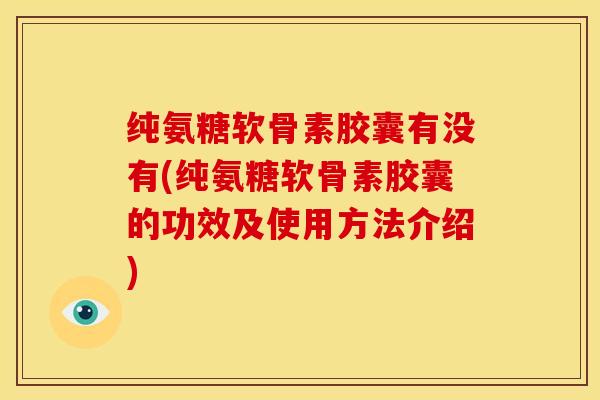 纯氨糖软骨素胶囊有没有(纯氨糖软骨素胶囊的功效及使用方法介绍)
