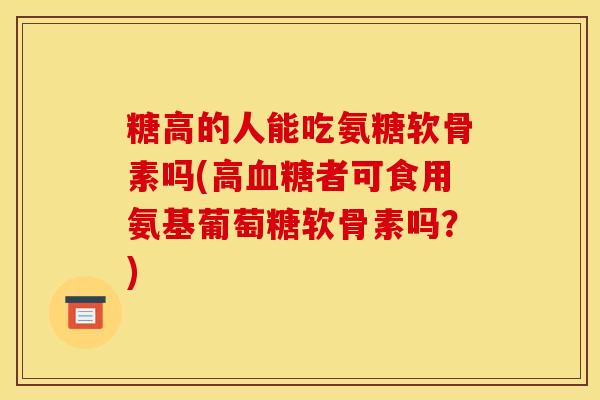 糖高的人能吃氨糖软骨素吗(高血糖者可食用氨基葡萄糖软骨素吗？)