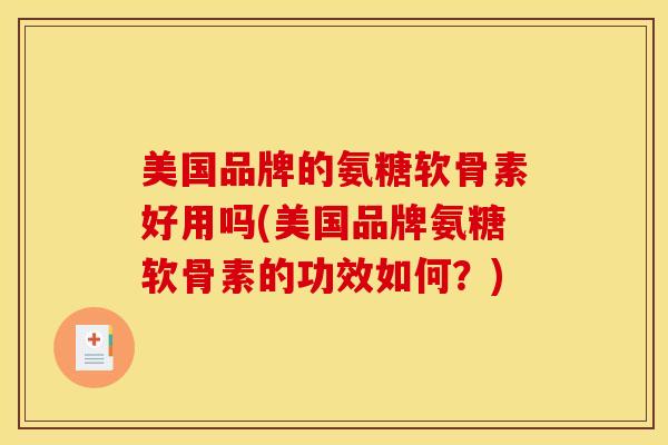 美国品牌的氨糖软骨素好用吗(美国品牌氨糖软骨素的功效如何？)