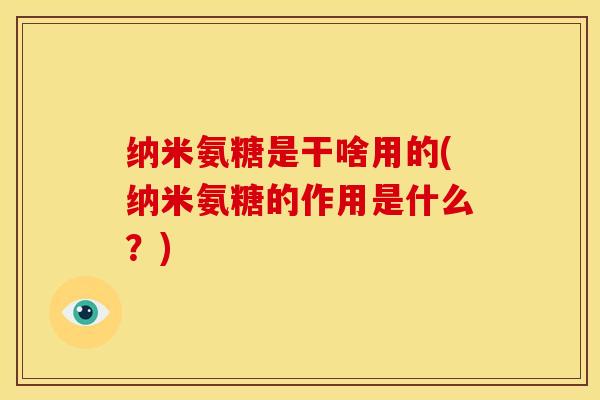 纳米氨糖是干啥用的(纳米氨糖的作用是什么？)