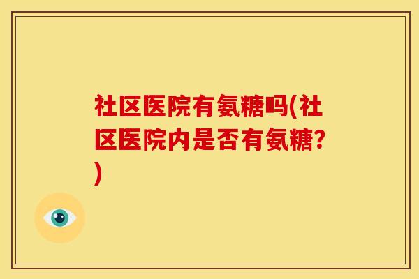 社区医院有氨糖吗(社区医院内是否有氨糖？)
