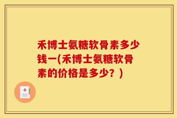 禾博士氨糖软骨素多少钱一(禾博士氨糖软骨素的价格是多少？)