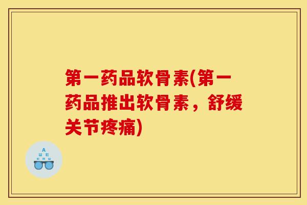 第一药品软骨素(第一药品推出软骨素,舒缓关节疼痛)-第1张图片-关节骑士 第一药品软骨素(第一药品推出软骨素,舒缓关节疼痛)-第1张图片-关节骑士