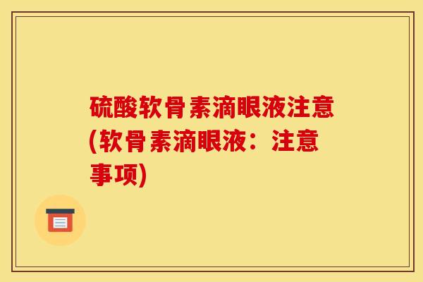 硫酸软骨素滴眼液注意(软骨素滴眼液：注意事项)