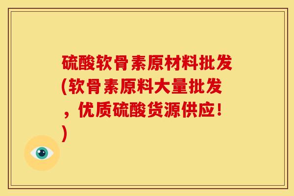 硫酸软骨素原材料批发(软骨素原料大量批发，优质硫酸货源供应！)