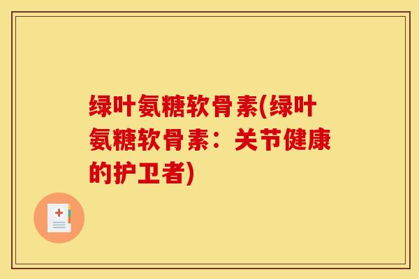 绿叶氨糖软骨素(绿叶氨糖软骨素：关节健康的护卫者)