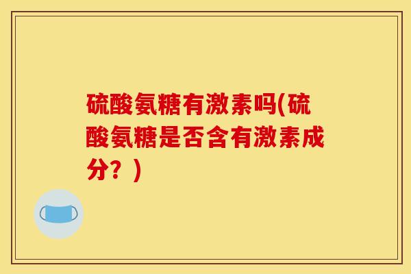 硫酸氨糖有激素吗(硫酸氨糖是否含有激素成分？)
