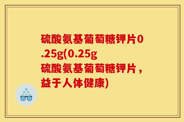 硫酸氨基葡萄糖钾片0.25g(0.25g硫酸氨基葡萄糖钾片，益于人体健康)