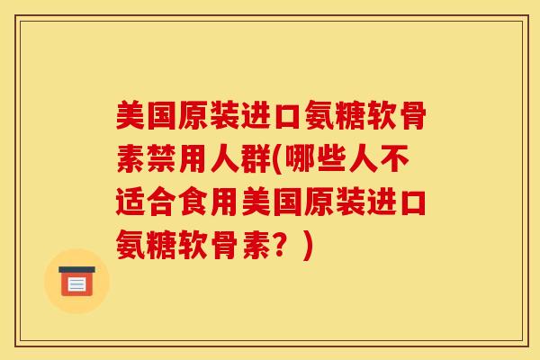 美国原装进口氨糖软骨素禁用人群(哪些人不适合食用美国原装进口氨糖软骨素？)