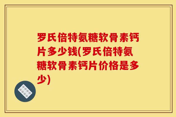 罗氏倍特氨糖软骨素钙片多少钱(罗氏倍特氨糖软骨素钙片价格是多少)