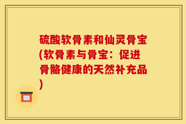 硫酸软骨素和仙灵骨宝(软骨素与骨宝：促进骨骼健康的天然补充品)