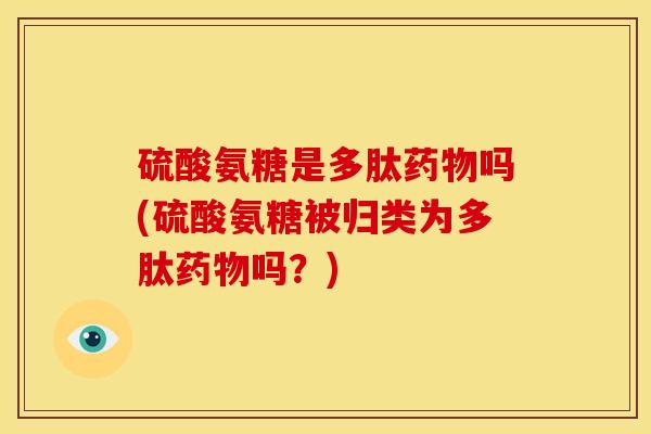 硫酸氨糖是多肽药物吗(硫酸氨糖被归类为多肽药物吗？)