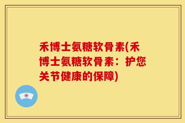 禾博士氨糖软骨素(禾博士氨糖软骨素：护您关节健康的保障)