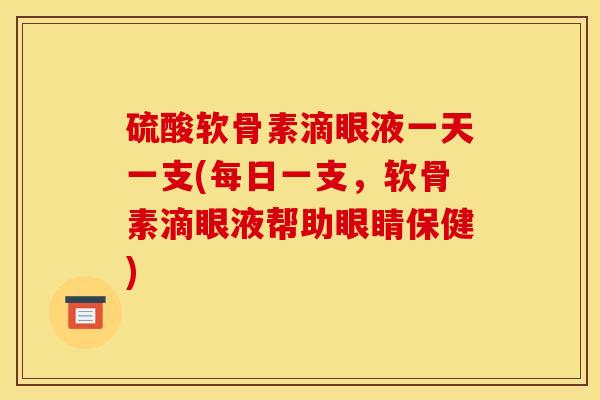 硫酸软骨素滴眼液一天一支(每日一支，软骨素滴眼液帮助眼睛保健)