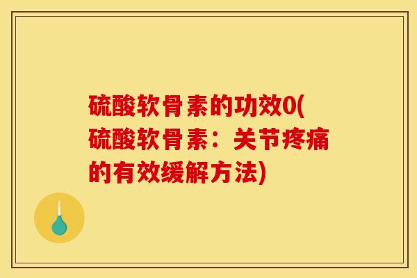 硫酸软骨素的功效0(硫酸软骨素：关节疼痛的有效缓解方法)