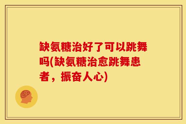 缺氨糖治好了可以跳舞吗(缺氨糖治愈跳舞患者，振奋人心)