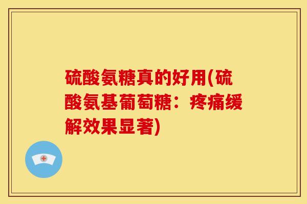 硫酸氨糖真的好用(硫酸氨基葡萄糖：疼痛缓解效果显著)